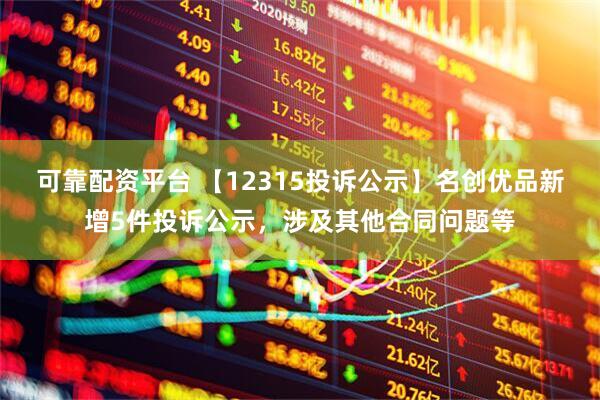 可靠配资平台 【12315投诉公示】名创优品新增5件投诉公示，涉及其他合同问题等