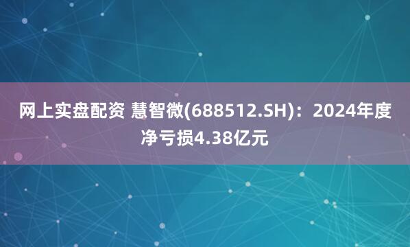 网上实盘配资 慧智微(688512.SH)：2024年度净亏损4.38亿元