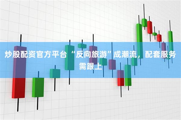 炒股配资官方平台 “反向旅游”成潮流，配套服务需跟上