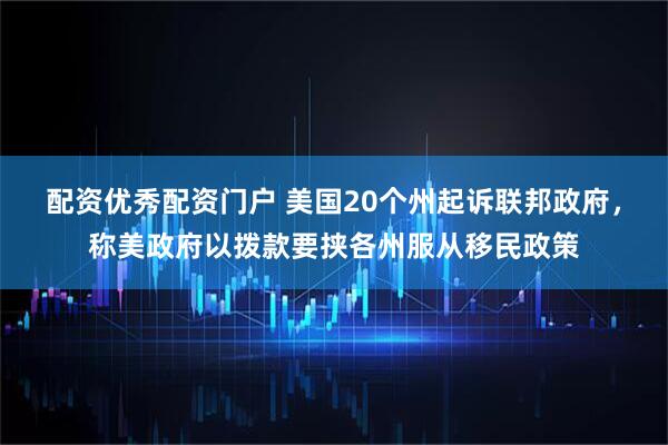 配资优秀配资门户 美国20个州起诉联邦政府，称美政府以拨款要挟各州服从移民政策