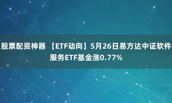 股票配资神器 【ETF动向】5月26日易方达中证软件服务ETF基金涨0.77%