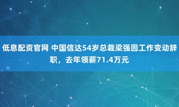 低息配资官网 中国信达54岁总裁梁强因工作变动辞职，去年领薪71.4万元