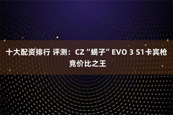 十大配资排行 评测：CZ“蝎子”EVO 3 S1卡宾枪 竞价比之王