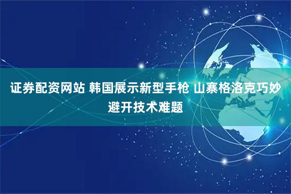 证券配资网站 韩国展示新型手枪 山寨格洛克巧妙避开技术难题