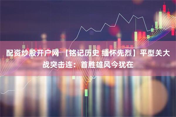 配资炒股开户网 【铭记历史 缅怀先烈】平型关大战突击连：首胜雄风今犹在