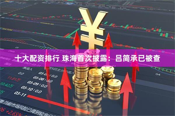 十大配资排行 珠海首次披露：吕简承已被查