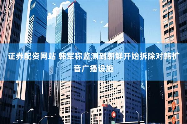 证券配资网站 韩军称监测到朝鲜开始拆除对韩扩音广播设施