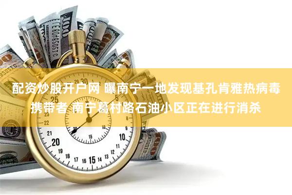 配资炒股开户网 曝南宁一地发现基孔肯雅热病毒携带者 南宁葛村路石油小区正在进行消杀