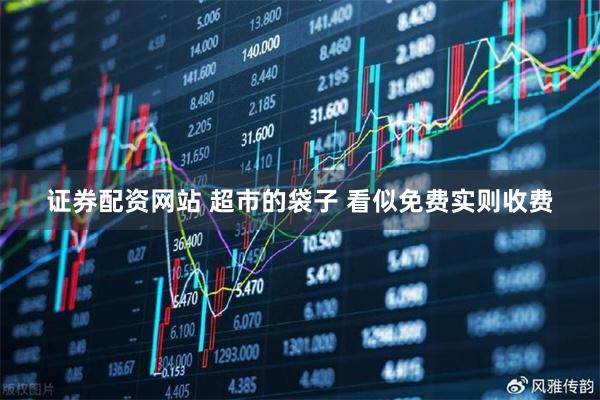 证券配资网站 超市的袋子 看似免费实则收费