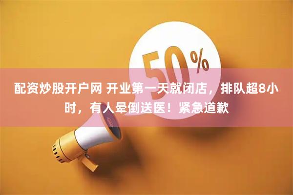 配资炒股开户网 开业第一天就闭店，排队超8小时，有人晕倒送医！紧急道歉