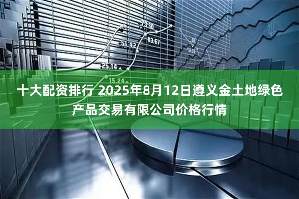 十大配资排行 2025年8月12日遵义金土地绿色产品交易有限公司价格行情