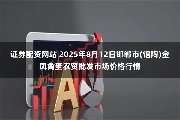 证券配资网站 2025年8月12日邯郸市(馆陶)金凤禽蛋农贸批发市场价格行情