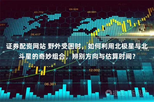 证券配资网站 野外受困时，如何利用北极星与北斗星的奇妙组合，辨别方向与估算时间？