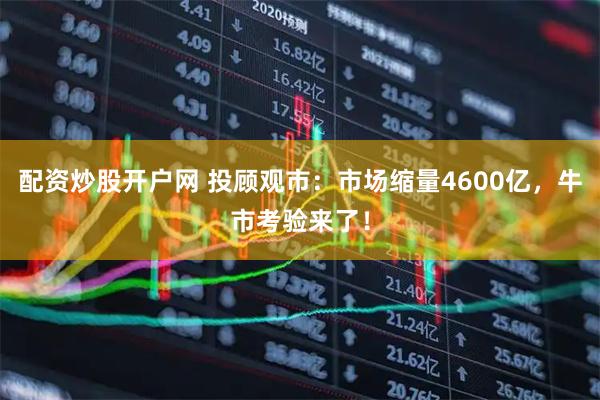 配资炒股开户网 投顾观市：市场缩量4600亿，牛市考验来了！