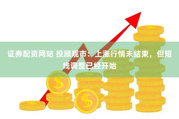证券配资网站 投顾观市：上涨行情未结束，但短线调整已经开始