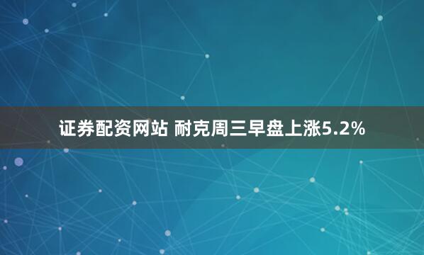 证券配资网站 耐克周三早盘上涨5.2%