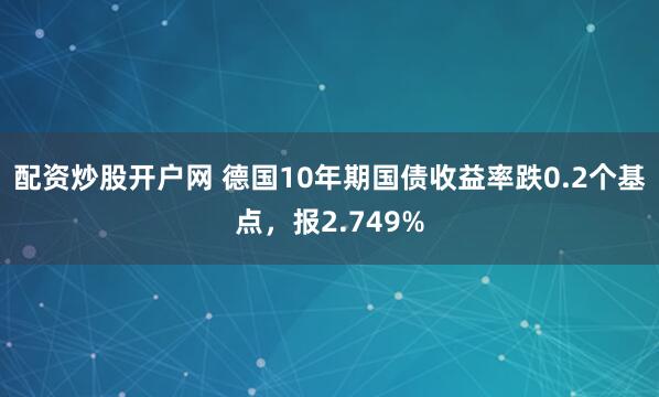 配资炒股开户网 德国10年期国债收益率跌0.2个基点，报2.749%