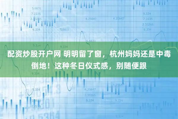 配资炒股开户网 明明留了窗，杭州妈妈还是中毒倒地！这种冬日仪式感，别随便跟
