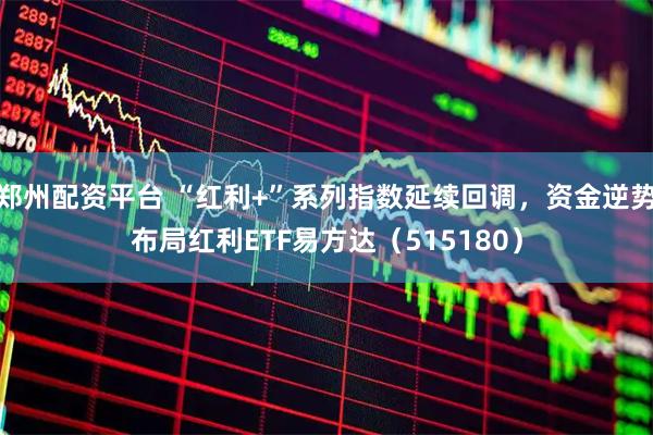 郑州配资平台 “红利+”系列指数延续回调，资金逆势布局红利ETF易方达（515180）