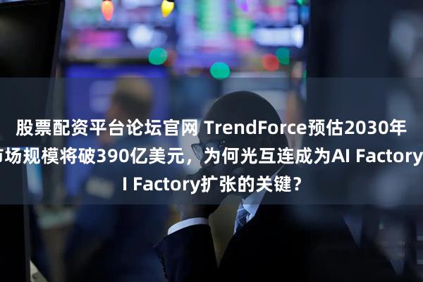 股票配资平台论坛官网 TrendForce预估2030年CPO/NPO市场规模将破390亿美元，为何光互连成为AI Factory扩张的关键？