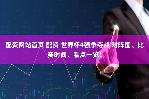 配资网站首页 配资 世界杯4强争夺战 对阵图、比赛时间、看点一览！