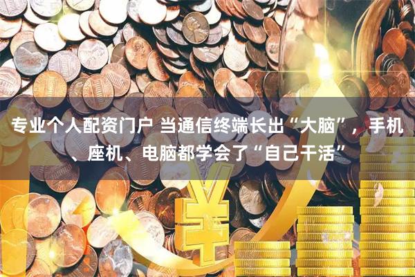 专业个人配资门户 当通信终端长出“大脑”，手机、座机、电脑都学会了“自己干活”