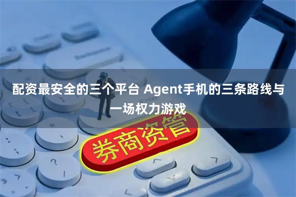 配资最安全的三个平台 Agent手机的三条路线与一场权力游戏