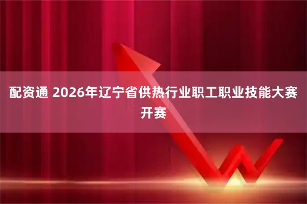 配资通 2026年辽宁省供热行业职工职业技能大赛开赛
