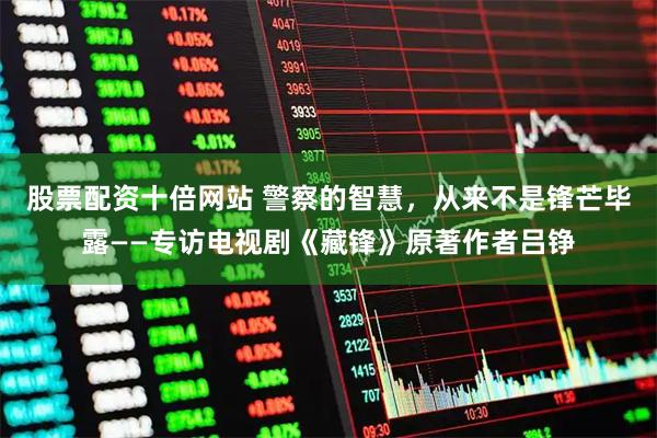 股票配资十倍网站 警察的智慧，从来不是锋芒毕露——专访电视剧《藏锋》原著作者吕铮