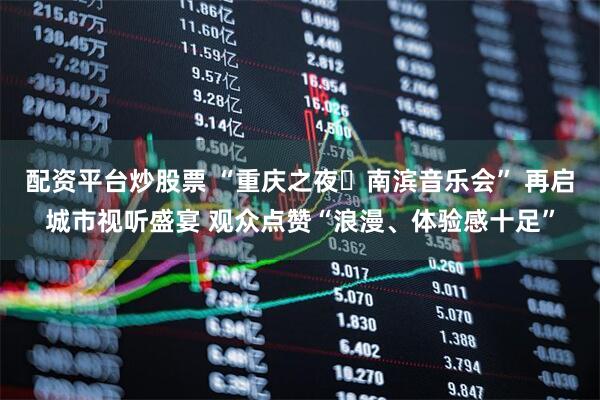 配资平台炒股票 “重庆之夜・南滨音乐会” 再启城市视听盛宴 观众点赞“浪漫、体验感十足”