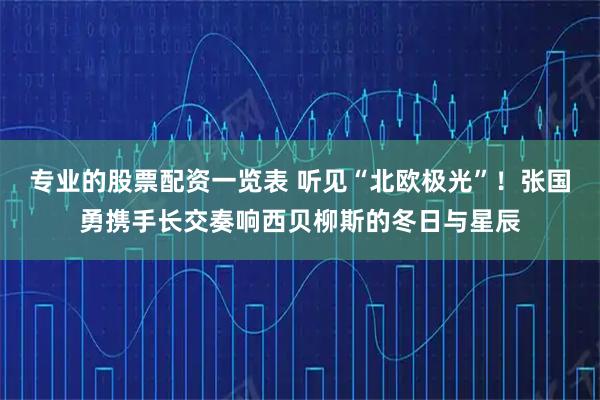 专业的股票配资一览表 听见“北欧极光”！张国勇携手长交奏响西贝柳斯的冬日与星辰
