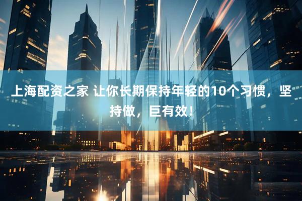 上海配资之家 让你长期保持年轻的10个习惯，坚持做，巨有效！