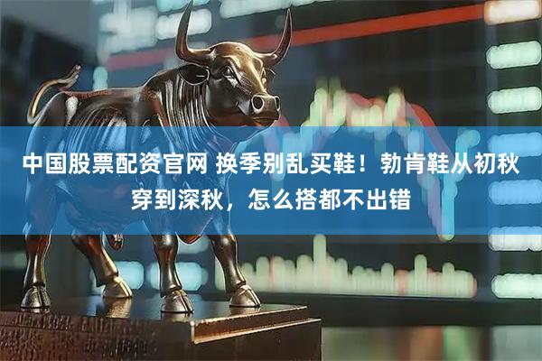 中国股票配资官网 换季别乱买鞋！勃肯鞋从初秋穿到深秋，怎么搭都不出错