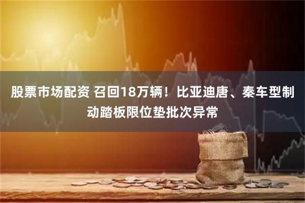 股票市场配资 召回18万辆！比亚迪唐、秦车型制动踏板限位垫批次异常